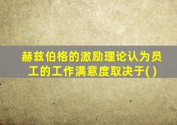 赫兹伯格的激励理论认为员工的工作满意度取决于( )